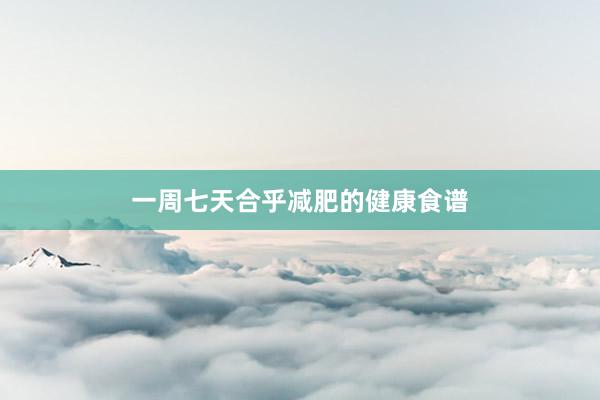 一周七天合乎减肥的健康食谱