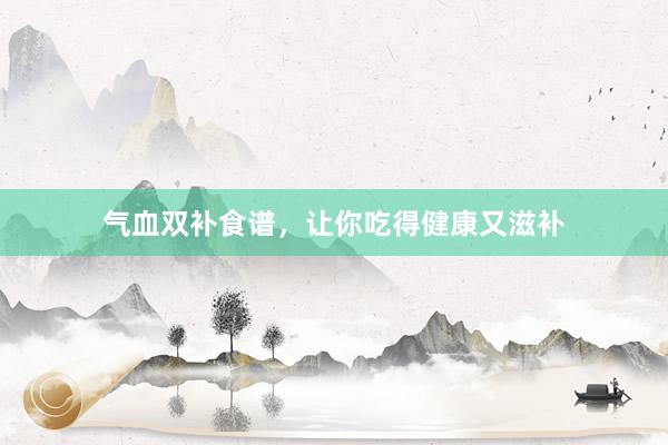气血双补食谱，让你吃得健康又滋补