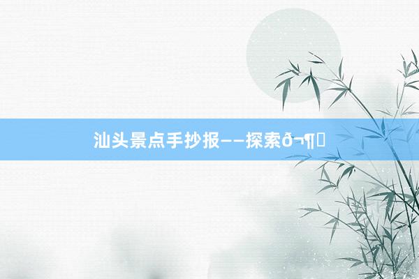 汕头景点手抄报——探索𬶍